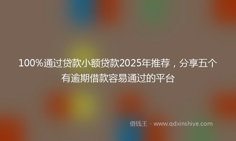 100%通过贷款小额贷款2025年推荐，分享五个有逾期借款容易通过的平台
