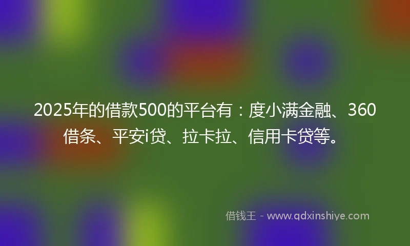 2025年的借款500的平台有：度小满金融、360借条、平安i贷、拉卡拉、信用卡贷等。