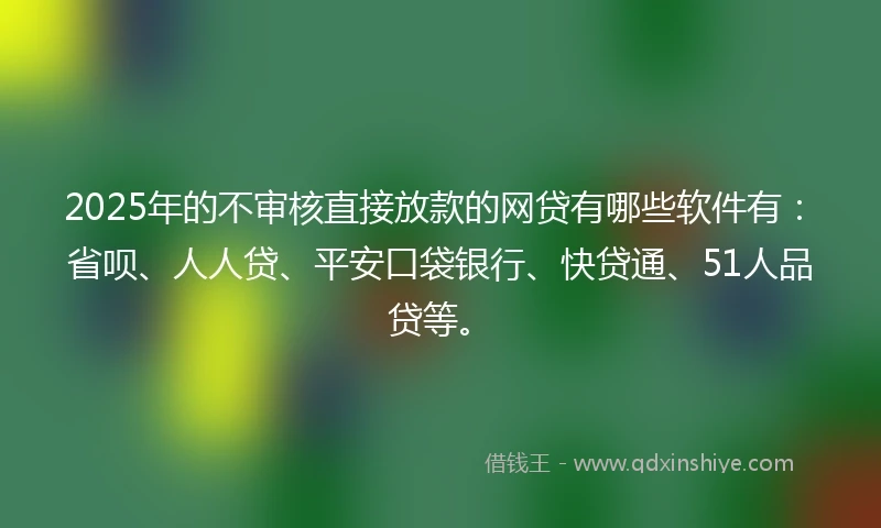 2025年的不审核直接放款的网贷有哪些软件有：省呗、人人贷、平安口袋银行、快贷通、51人品贷等。