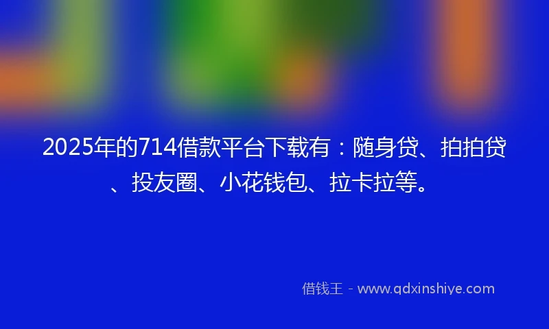 2025年的714借款平台下载有：随身贷、拍拍贷、投友圈、小花钱包、拉卡拉等。