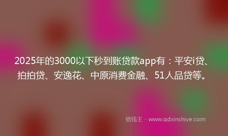 2025年的3000以下秒到账贷款app有：平安i贷、拍拍贷、安逸花、中原消费金融、51人品贷等。