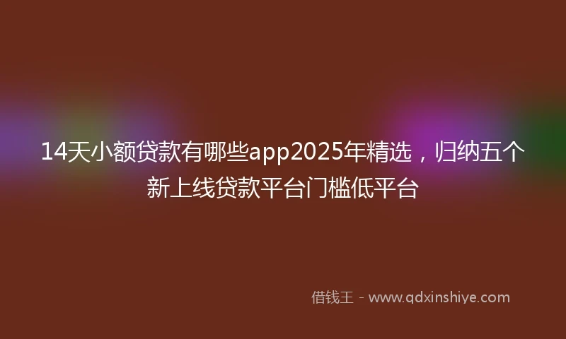 14天小额贷款有哪些app2025年精选，归纳五个新上线贷款平台门槛低平台