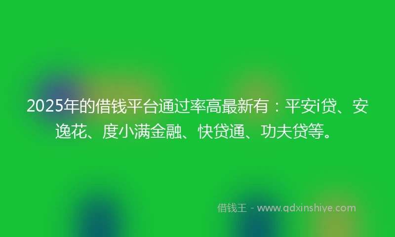 2025年的借钱平台通过率高最新有：平安i贷、安逸花、度小满金融、快贷通、功夫贷等。