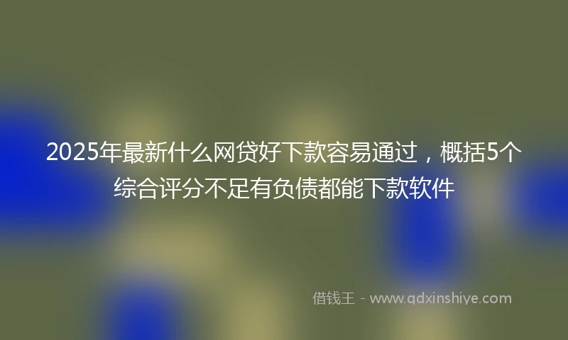 2025年最新什么网贷好下款容易通过，概括5个综合评分不足有负债都能下款软件