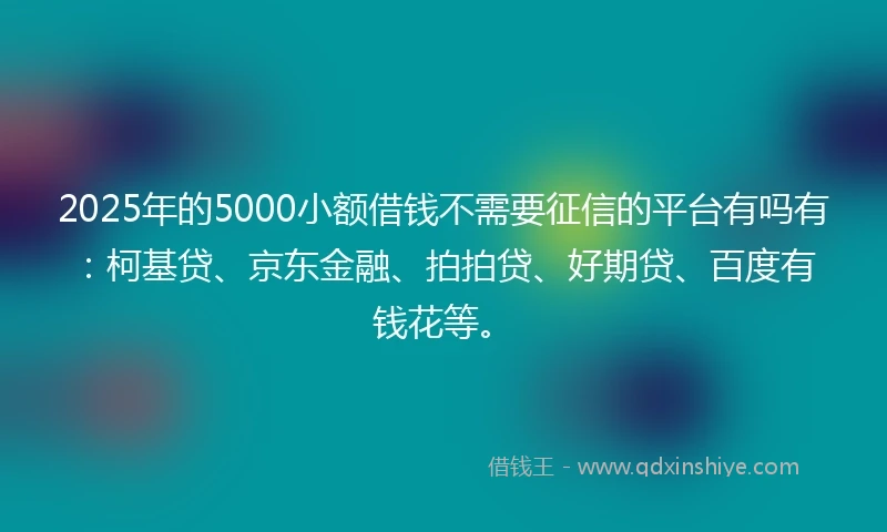 2025年的5000小额借钱不需要征信的平台有吗有:柯基贷、京东金融、拍拍贷、好期贷、百度有钱花等。