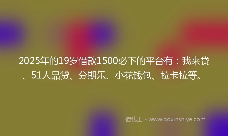 2025年的19岁借款1500必下的平台有：我来贷、51人品贷、分期乐、小花钱包、拉卡拉等。