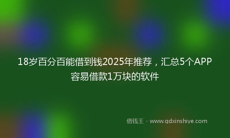 18岁百分百能借到钱2025年推荐，汇总5个APP容易借款1万块的软件