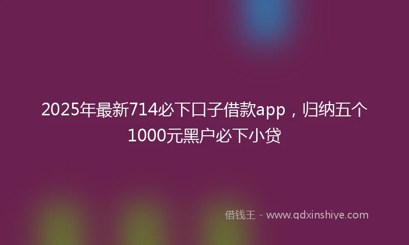 2025年最新714必下口子借款app，归纳五个1000元黑户必下小贷