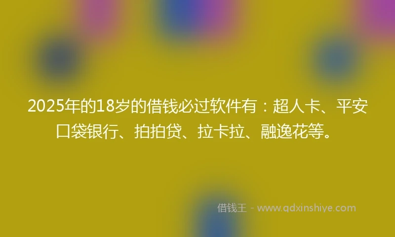 2025年的18岁的借钱必过软件有：超人卡、平安口袋银行、拍拍贷、拉卡拉、融逸花等。