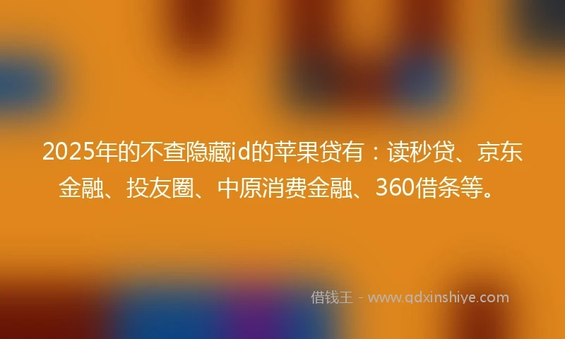 2025年的不查隐藏id的苹果贷有：读秒贷、京东金融、投友圈、中原消费金融、360借条等。