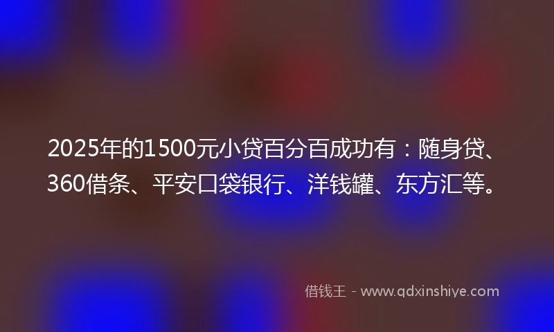 2025年的1500元小贷百分百成功有：随身贷、360借条、平安口袋银行、洋钱罐、东方汇等。