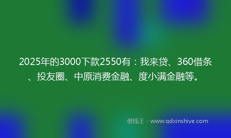 2025年的3000下款2550有：我来贷、360借条、投友圈、中原消费金融、度小满金融等。