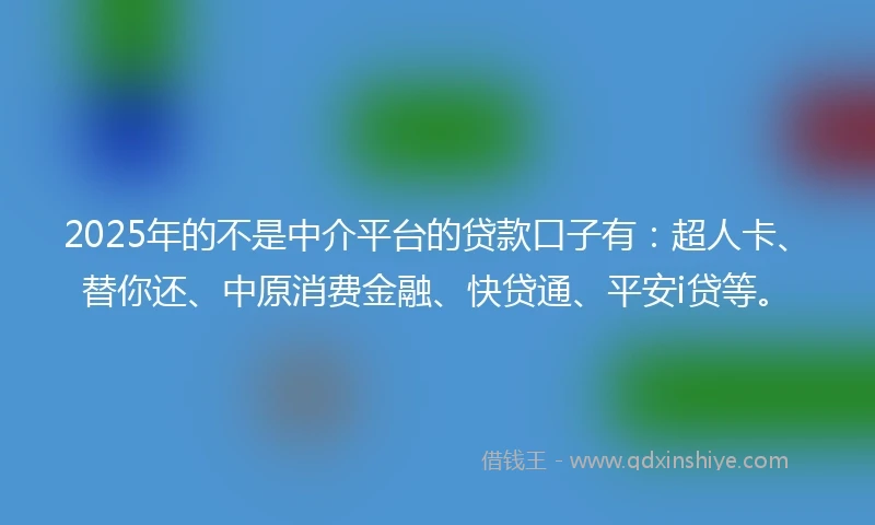 2025年的不是中介平台的贷款口子有：超人卡、替你还、中原消费金融、快贷通、平安i贷等。
