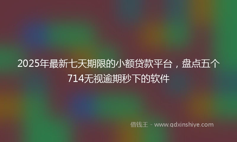 2025年最新七天期限的小额贷款平台，盘点五个714无视逾期秒下的软件