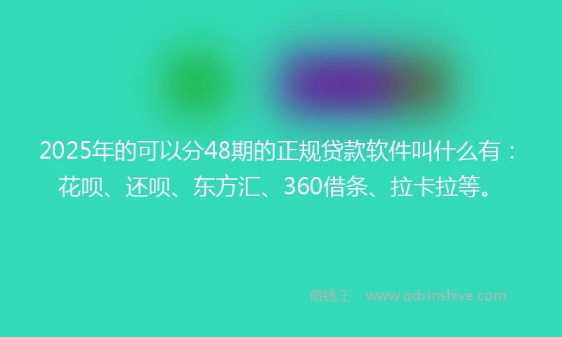 2025年的可以分48期的正规贷款软件叫什么有：花呗、还呗、东方汇、360借条、拉卡拉等。