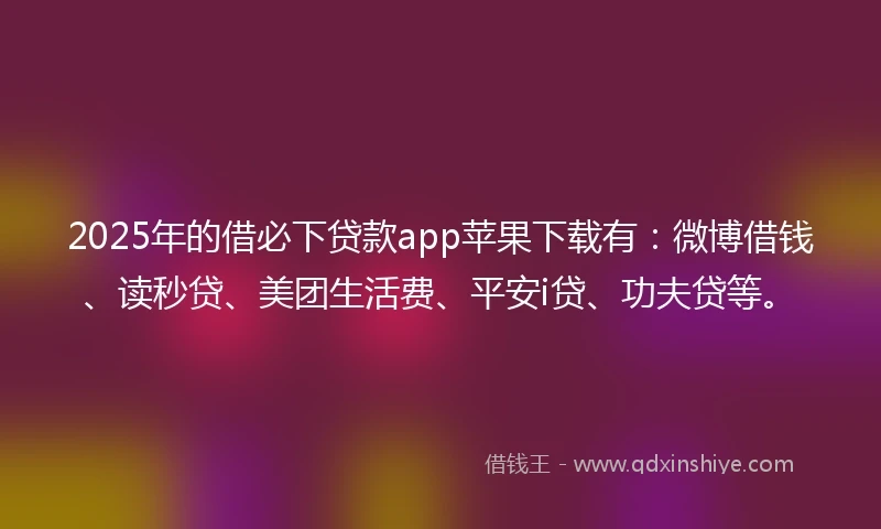 2025年的借必下贷款app苹果下载有：微博借钱、读秒贷、美团生活费、平安i贷、功夫贷等。
