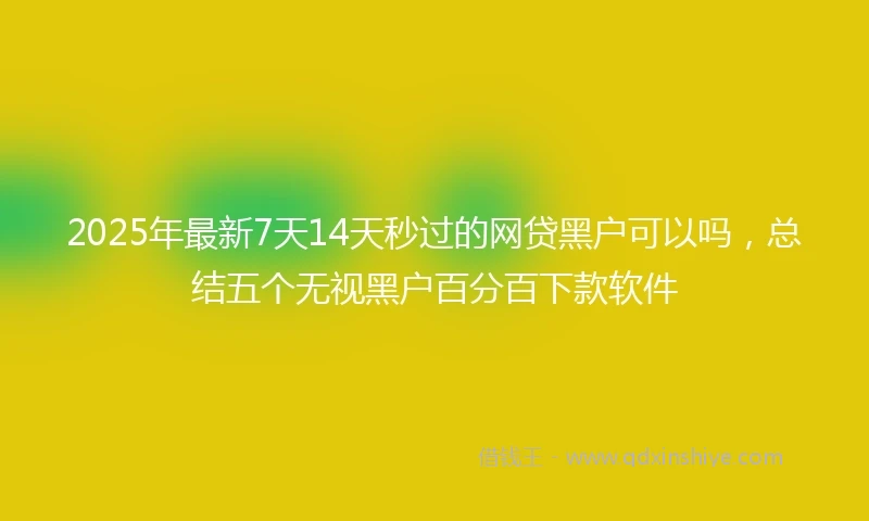 2025年最新7天14天秒过的网贷黑户可以吗，总结五个无视黑户百分百下款软件
