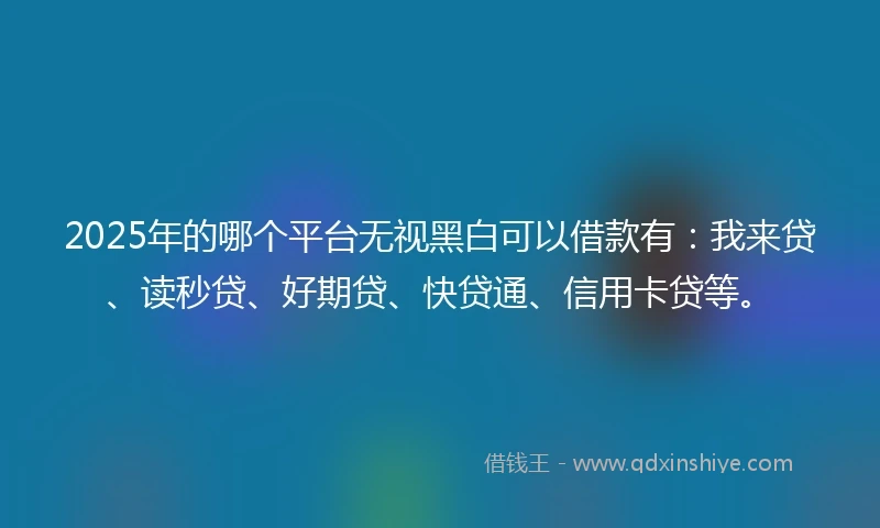 2025年的哪个平台无视黑白可以借款有：我来贷、读秒贷、好期贷、快贷通、信用卡贷等。