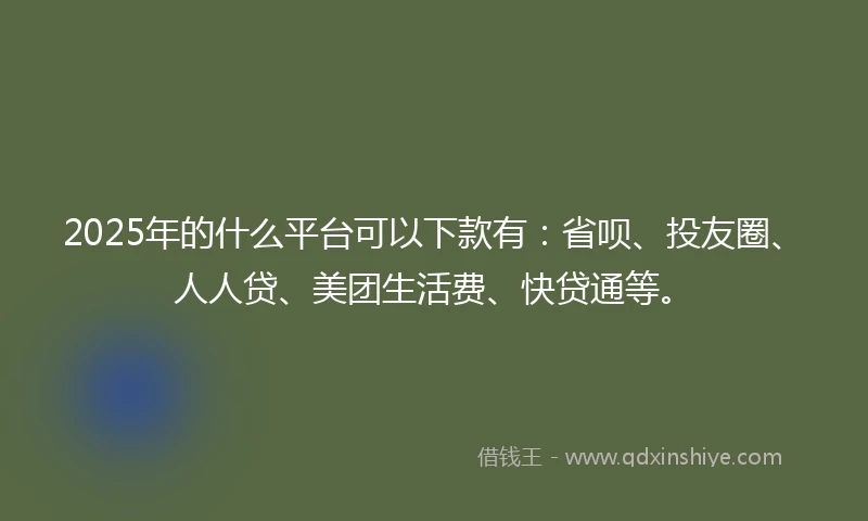 2025年的什么平台可以下款有：省呗、投友圈、人人贷、美团生活费、快贷通等。