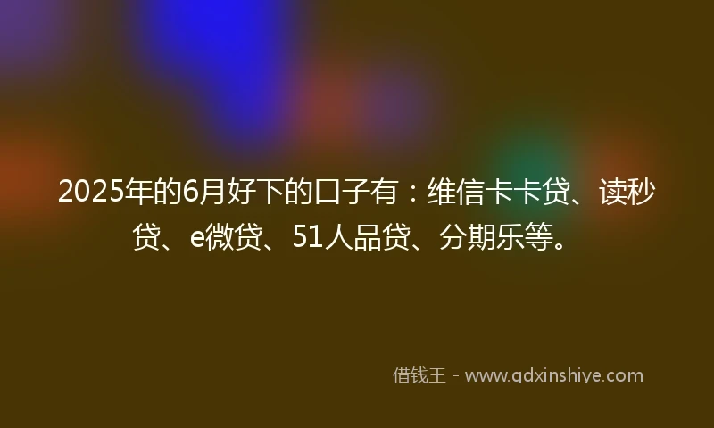 2025年的6月好下的口子有：维信卡卡贷、读秒贷、e微贷、51人品贷、分期乐等。