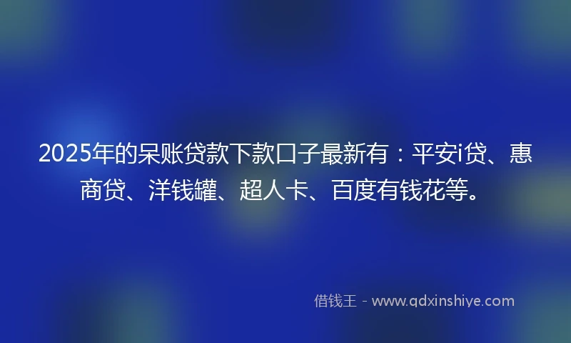 2025年的呆账贷款下款口子最新有：平安i贷、惠商贷、洋钱罐、超人卡、百度有钱花等。