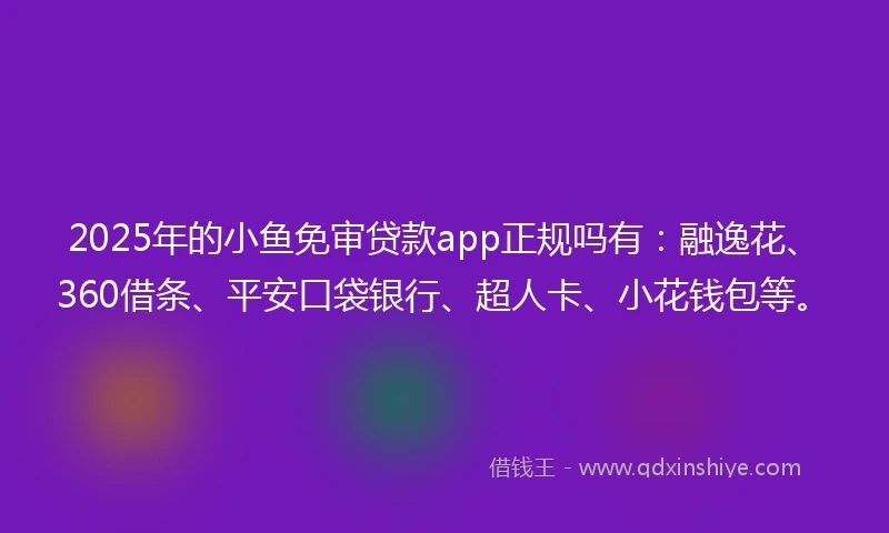 2025年的小鱼免审贷款app正规吗有：融逸花、360借条、平安口袋银行、超人卡、小花钱包等。