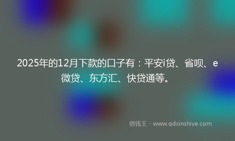 2025年的12月下款的口子有：平安i贷、省呗、e微贷、东方汇、快贷通等。