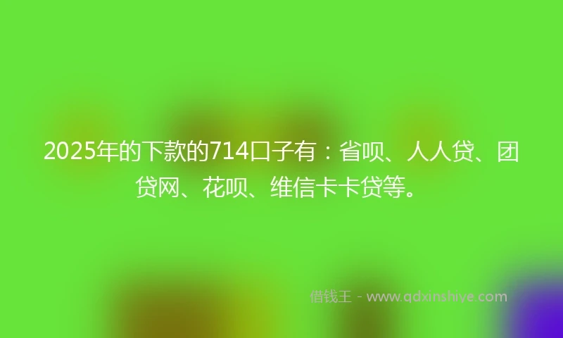 2025年的下款的714口子有：省呗、人人贷、团贷网、花呗、维信卡卡贷等。