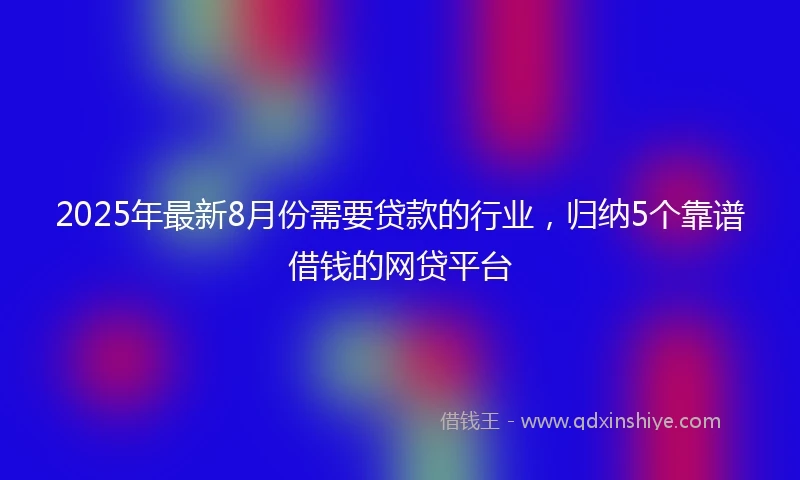 2025年最新8月份需要贷款的行业，归纳5个靠谱借钱的网贷平台