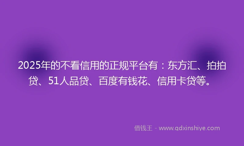 2025年的不看信用的正规平台有：东方汇、拍拍贷、51人品贷、百度有钱花、信用卡贷等。