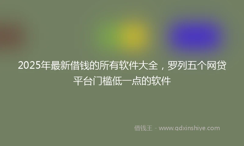 2025年最新借钱的所有软件大全，罗列五个网贷平台门槛低一点的软件
