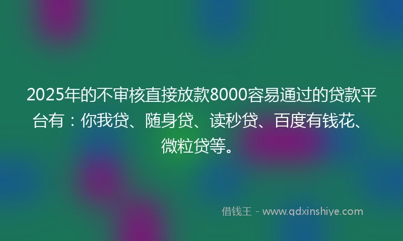 2025年的不审核直接放款8000容易通过的贷款平台有：你我贷、随身贷、读秒贷、百度有钱花、微粒贷等。
