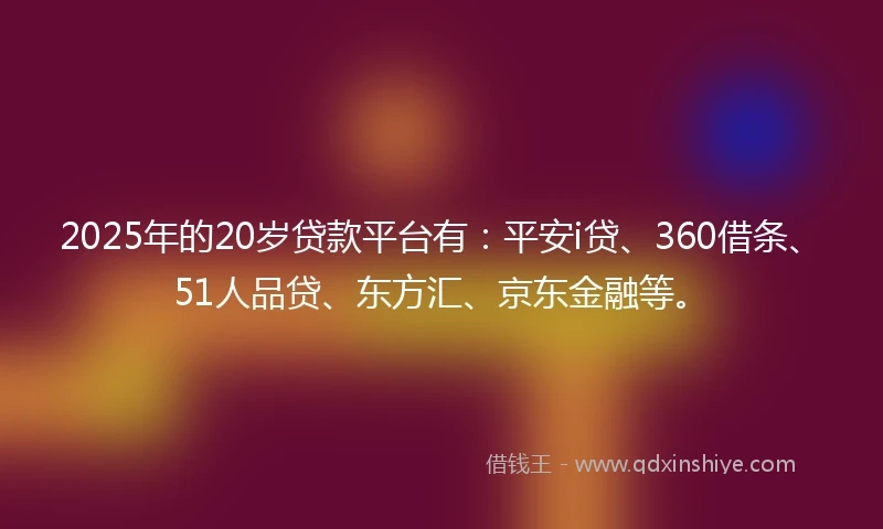 2025年的20岁贷款平台有：平安i贷、360借条、51人品贷、东方汇、京东金融等。