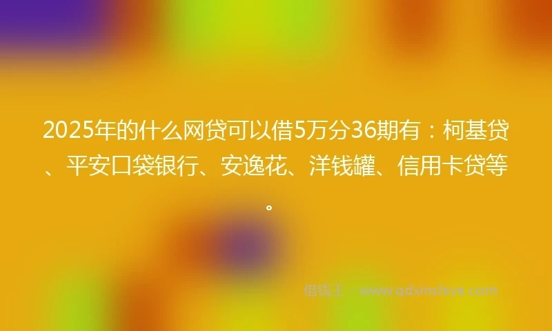 2025年的什么网贷可以借5万分36期有：柯基贷、平安口袋银行、安逸花、洋钱罐、信用卡贷等。