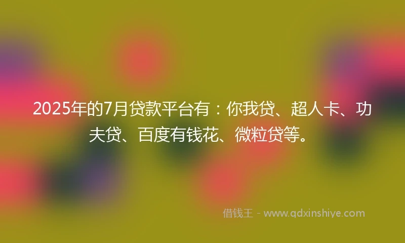 2025年的7月贷款平台有：你我贷、超人卡、功夫贷、百度有钱花、微粒贷等。