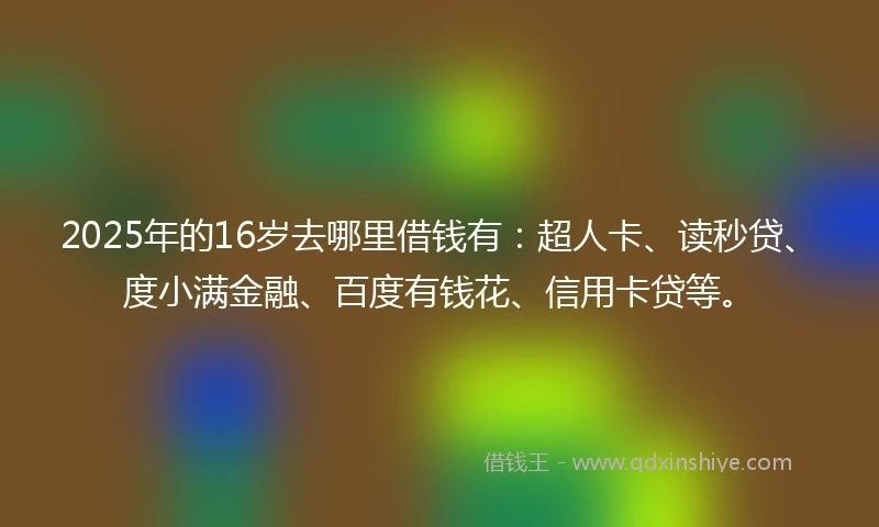 2025年的16岁去哪里借钱有：超人卡、读秒贷、度小满金融、百度有钱花、信用卡贷等。
