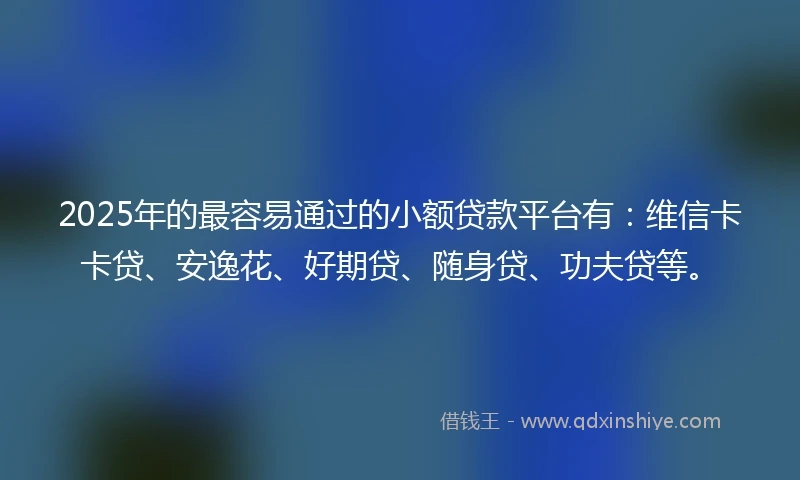 2025年的最容易通过的小额贷款平台有：维信卡卡贷、安逸花、好期贷、随身贷、功夫贷等。