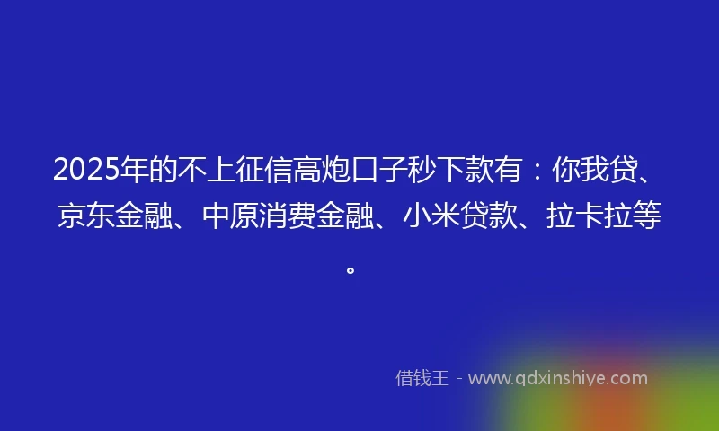 2025年的不上征信高炮口子秒下款有：你我贷、京东金融、中原消费金融、小米贷款、拉卡拉等。