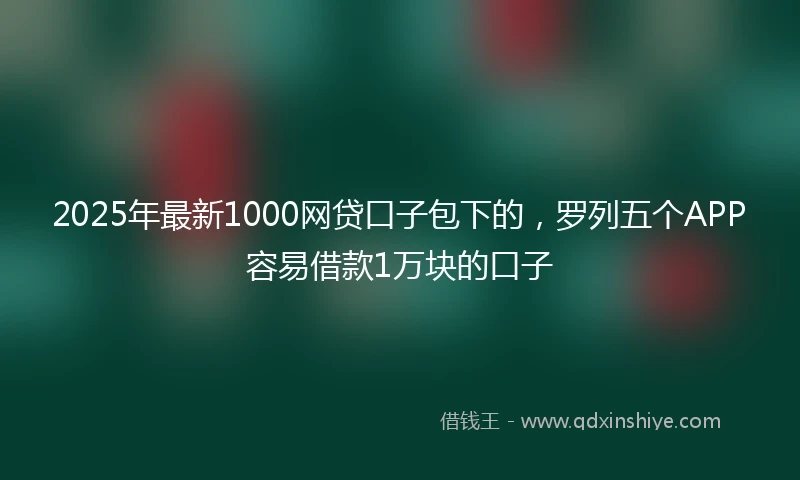 2025年最新1000网贷口子包下的，罗列五个APP容易借款1万块的口子
