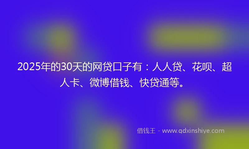 2025年的30天的网贷口子有：人人贷、花呗、超人卡、微博借钱、快贷通等。