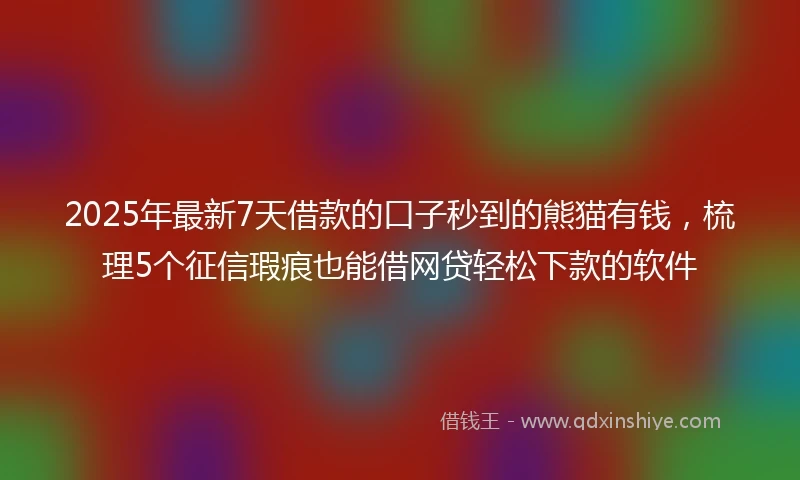 2025年最新7天借款的口子秒到的熊猫有钱，梳理5个征信瑕疵也能借网贷轻松下款的软件