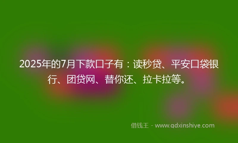 2025年的7月下款口子有：读秒贷、平安口袋银行、团贷网、替你还、拉卡拉等。