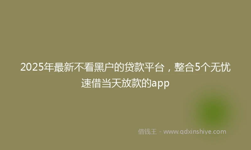 2025年最新不看黑户的贷款平台，整合5个无忧速借当天放款的app