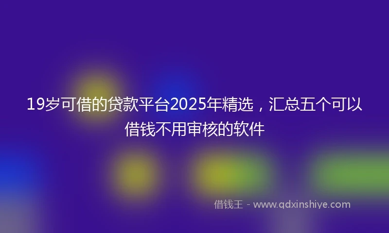 19岁可借的贷款平台2025年精选，汇总五个可以借钱不用审核的软件