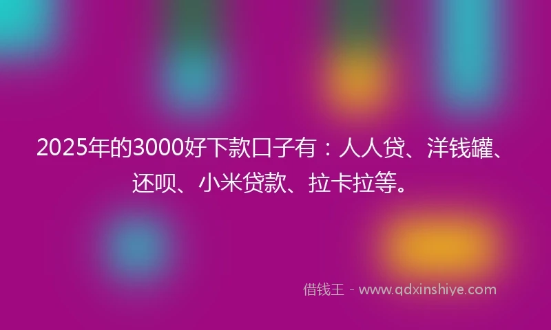 2025年的3000好下款口子有：人人贷、洋钱罐、还呗、小米贷款、拉卡拉等。