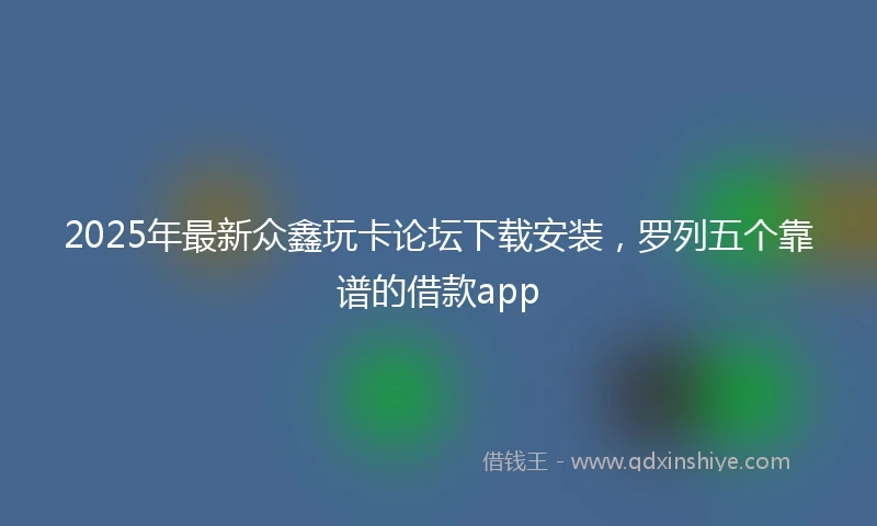 2025年最新众鑫玩卡论坛下载安装，罗列五个靠谱的借款app