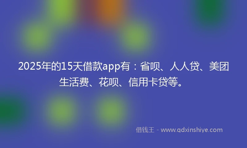 2025年的15天借款app有：省呗、人人贷、美团生活费、花呗、信用卡贷等。