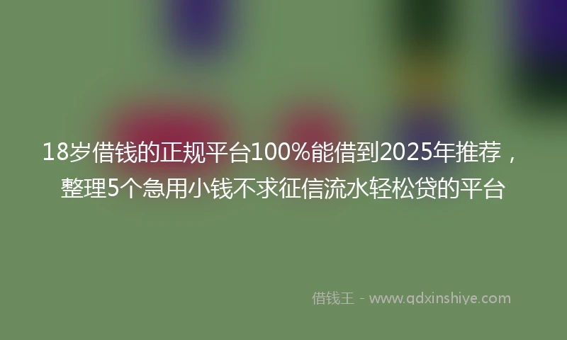 18岁借钱的正规平台100%能借到2025年推荐，整理5个急用小钱不求征信流水轻松贷的平台