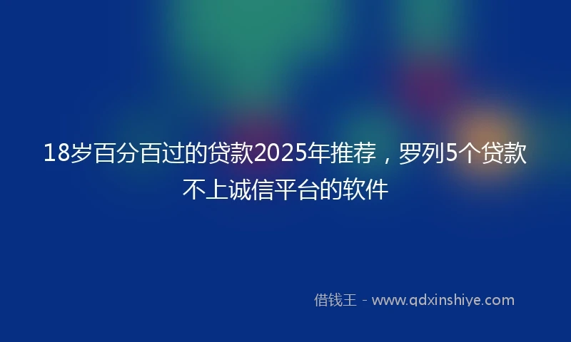 18岁百分百过的贷款2025年推荐，罗列5个贷款不上诚信平台的软件