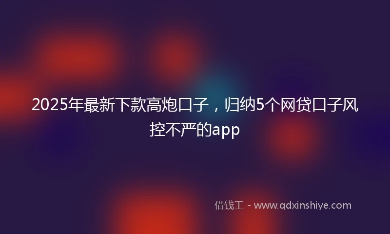 2025年最新下款高炮口子，归纳5个网贷口子风控不严的app